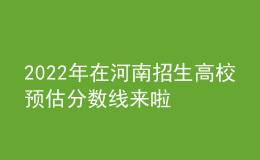 2022年在河南招生高校預(yù)估分?jǐn)?shù)線來(lái)啦