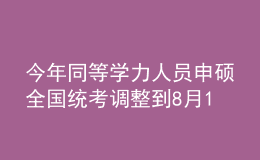 今年同等學力人員申碩全國統(tǒng)考調(diào)整到8月14日