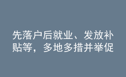 先落戶后就業(yè)、發(fā)放補(bǔ)貼等，多地多措并舉促高校畢業(yè)生就業(yè)