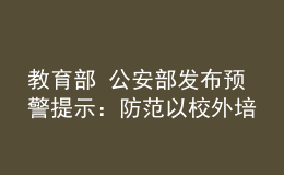 教育部 公安部發(fā)布預(yù)警提示：防范以校外培訓(xùn)退費名義實施詐騙