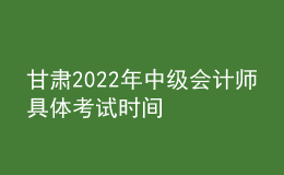甘肅2022年中級會計師具體考試時間
