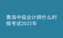 青海中級(jí)會(huì)計(jì)師什么時(shí)候考試2022年
