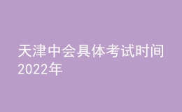 天津中會(huì)具體考試時(shí)間2022年