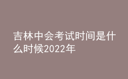 吉林中會(huì)考試時(shí)間是什么時(shí)候2022年