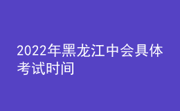 2022年黑龍江中會具體考試時(shí)間