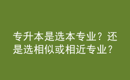 專升本是選本專業(yè)？還是選相似或相近專業(yè)？ 