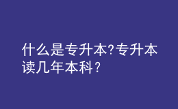 什么是專升本?專升本讀幾年本科？ 