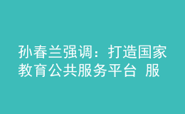孫春蘭強(qiáng)調(diào)：打造國(guó)家教育公共服務(wù)平臺(tái) 服務(wù)高質(zhì)量教育體系建設(shè)