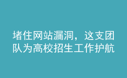 堵住網(wǎng)站漏洞，這支團隊為高校招生工作護航