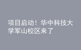 項目啟動！華中科技大學軍山校區(qū)來了