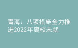 青海：八項措施全力推進2022年離校未就業(yè)高校畢業(yè)生服務(wù)攻堅行動