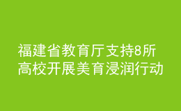 福建省教育廳支持8所高校開(kāi)展美育浸潤(rùn)行動(dòng)