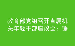 教育部黨組召開直屬機關(guān)年輕干部座談會：錘煉品格苦練本領(lǐng) 確保黨的事業(yè)薪火相傳