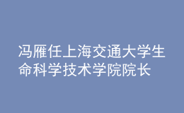 馮雁任上海交通大學(xué)生命科學(xué)技術(shù)學(xué)院院長(zhǎng)