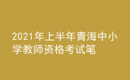 2021年上半年青海中小學(xué)教師資格考試筆試時間為3月13日