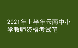 2021年上半年云南中小學(xué)教師資格考試筆試時(shí)間為3月13日