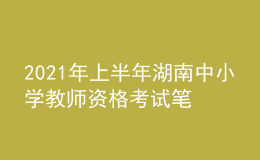 2021年上半年湖南中小學(xué)教師資格考試筆試時(shí)間為3月13日