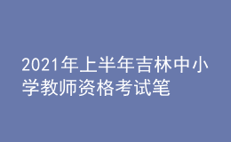 2021年上半年吉林中小學教師資格考試筆試時間為3月13日