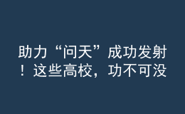 助力“問天”成功發(fā)射！這些高校，功不可沒