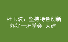 杜玉波：堅(jiān)持特色創(chuàng)新 辦好一流學(xué)會(huì) 為建設(shè)高等教育強(qiáng)國(guó)作出新貢獻(xiàn)