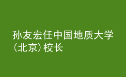 孫友宏任中國地質(zhì)大學(xué)(北京)校長