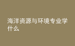 海洋資源與環(huán)境專業(yè)學(xué)什么