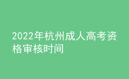 2022年杭州成人高考資格審核時間