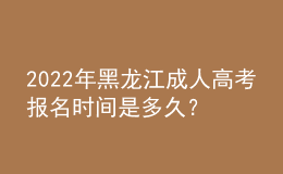 2022年黑龍江成人高考報(bào)名時(shí)間是多久？考試時(shí)間是多久？