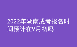 2022年湖南成考報名時間預計在9月初嗎？