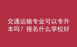 交通運(yùn)輸專業(yè)可以專升本嗎？報(bào)名什么學(xué)校好？