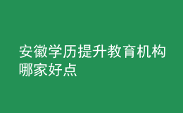 安徽學(xué)歷提升教育機(jī)構(gòu)哪家好點(diǎn)