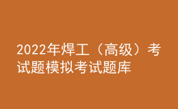 2022年焊工（高級）考試題模擬考試題庫模擬考試平臺操作