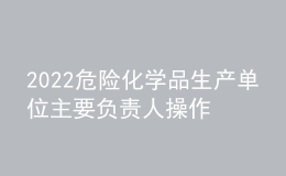 2022危險化學品生產(chǎn)單位主要負責人操作證考試題模擬考試平臺操作