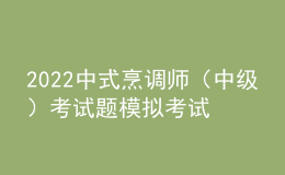 2022中式烹調(diào)師（中級(jí)）考試題模擬考試題庫(kù)及答案