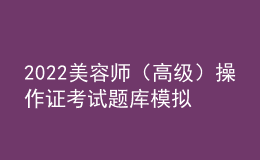 2022美容師（高級(jí)）操作證考試題庫(kù)模擬考試平臺(tái)操作