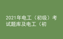 2021年電工（初級(jí)）考試題庫(kù)及電工（初級(jí)）免費(fèi)試題