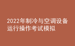 2022年制冷與空調(diào)設(shè)備運(yùn)行操作考試模擬100題及在線模擬考試