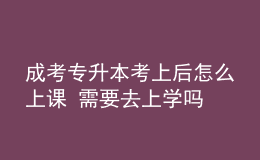 成考專升本考上后怎么上課 需要去上學(xué)嗎