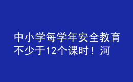 中小學(xué)每學(xué)年安全教育不少于12個(gè)課時(shí)！河南省學(xué)校安全教育工作方案發(fā)布