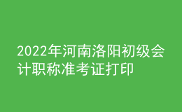 2022年河南洛陽(yáng)初級(jí)會(huì)計(jì)職稱(chēng)準(zhǔn)考證打印入口已開(kāi)通（7月27日至7月31日）