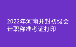 2022年河南開封初級會計職稱準(zhǔn)考證打印入口已開通（7月27日至7月31日）