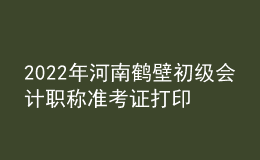 2022年河南鶴壁初級會計職稱準(zhǔn)考證打印入口已開通（7月27日至7月31日）