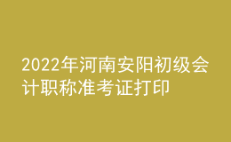2022年河南安陽初級會計職稱準考證打印入口已開通（7月27日至7月31日）