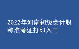 2022年河南初級會計(jì)職稱準(zhǔn)考證打印入口已開通（7月27日至7月31日）