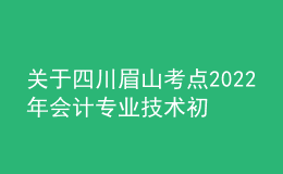 關(guān)于四川眉山考點(diǎn)2022年會(huì)計(jì)專業(yè)技術(shù)初級(jí)資格考試考務(wù)及考試期間新冠肺炎疫情防控公告