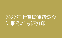 2022年上海楊浦初級會計職稱準(zhǔn)考證打印入口已開通（7月29日至8月3日）