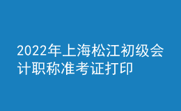 2022年上海松江初級會計職稱準考證打印入口已開通（7月29日至8月3日）
