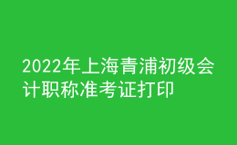 2022年上海青浦初級會計(jì)職稱準(zhǔn)考證打印入口已開通（7月29日至8月3日）