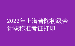 2022年上海普陀初級會計職稱準考證打印入口已開通（7月29日至8月3日）