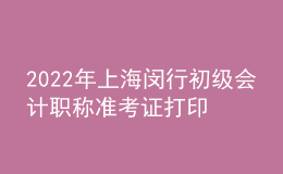 2022年上海閔行初級會計職稱準考證打印入口已開通（7月29日至8月3日）